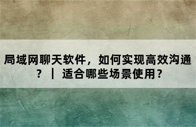 局域网聊天软件，如何实现高效沟通？｜ 适合哪些场景使用？